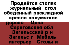 Продаётся столик журнальный, стол обеденный раскладной,кресло полумягкое дерево. › Цена ­ 3 500 - Саратовская обл., Энгельсский р-н, Энгельс г. Мебель, интерьер » Столы и стулья   